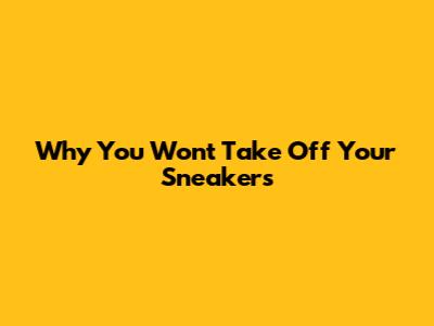 Why You Won't Take Off Your Sneakers