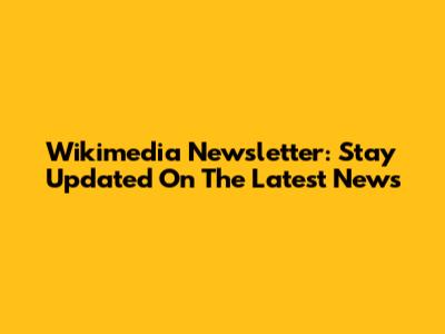 Wikimedia Newsletter: Stay Updated On The Latest News