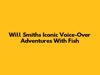 Will Smith's Iconic Voice-Over Adventures With Fish