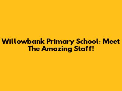 Willowbank Primary School: Meet The Amazing Staff!