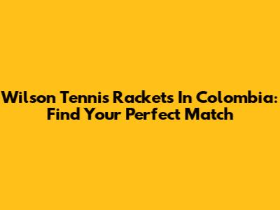 Wilson Tennis Rackets In Colombia: Find Your Perfect Match