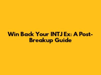 Win Back Your INTJ Ex: A Post-Breakup Guide