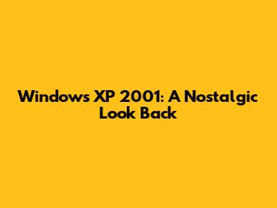 Windows XP 2001: A Nostalgic Look Back