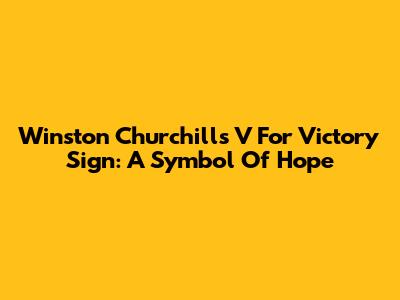 Winston Churchill's V For Victory Sign: A Symbol Of Hope