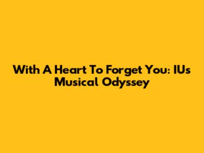 With A Heart To Forget You: IU's Musical Odyssey