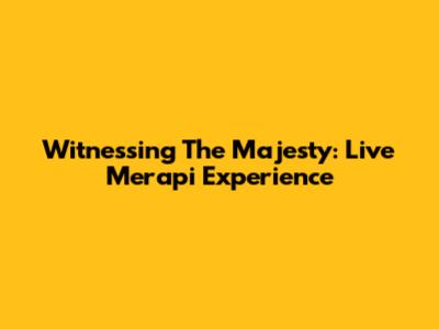 Witnessing The Majesty: Live Merapi Experience