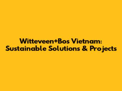 Witteveen+Bos Vietnam: Sustainable Solutions & Projects