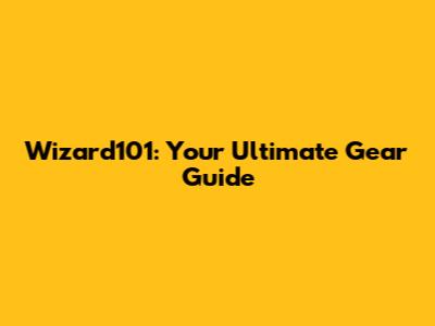 Wizard101: Your Ultimate Gear Guide