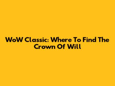 WoW Classic: Where To Find The Crown Of Will