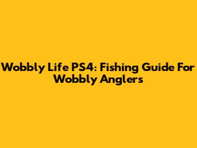 Wobbly Life PS4: Fishing Guide For Wobbly Anglers