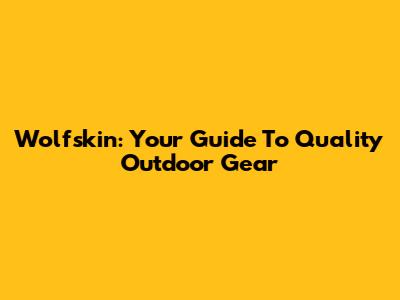 Wolfskin: Your Guide To Quality Outdoor Gear