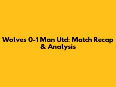 Wolves 0-1 Man Utd: Match Recap & Analysis