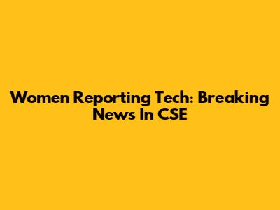 Women Reporting Tech: Breaking News In CSE