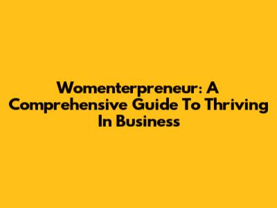 Womenterpreneur: A Comprehensive Guide To Thriving In Business