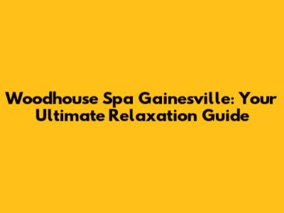 Woodhouse Spa Gainesville: Your Ultimate Relaxation Guide
