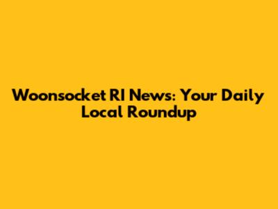 Woonsocket RI News: Your Daily Local Roundup