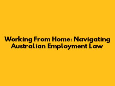 Working From Home: Navigating Australian Employment Law