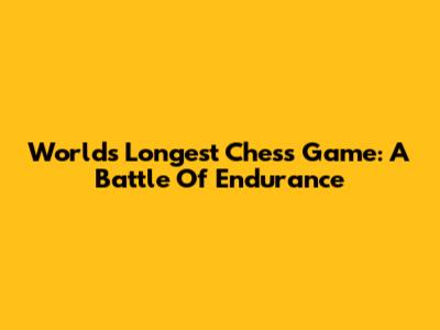 World's Longest Chess Game: A Battle Of Endurance