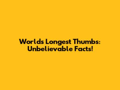 World's Longest Thumbs: Unbelievable Facts!