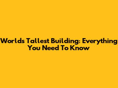 World's Tallest Building: Everything You Need To Know