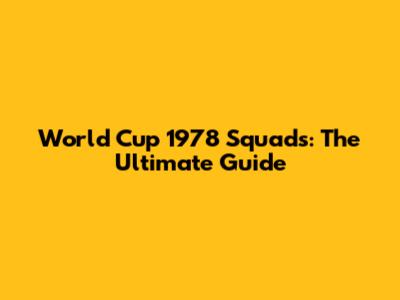 World Cup 1978 Squads: The Ultimate Guide