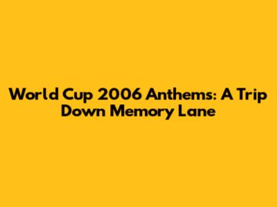 World Cup 2006 Anthems: A Trip Down Memory Lane