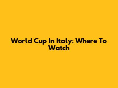 World Cup In Italy: Where To Watch