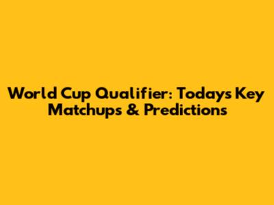 World Cup Qualifier: Today's Key Matchups & Predictions