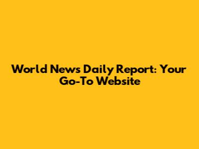 World News Daily Report: Your Go-To Website