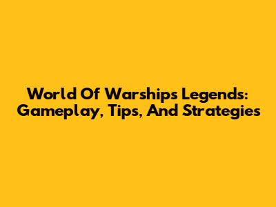 World Of Warships Legends: Gameplay, Tips, And Strategies
