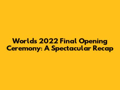 Worlds 2022 Final Opening Ceremony: A Spectacular Recap