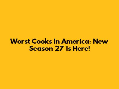 Worst Cooks In America: New Season 27 Is Here!