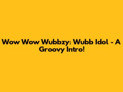 Wow Wow Wubbzy: Wubb Idol - A Groovy Intro!