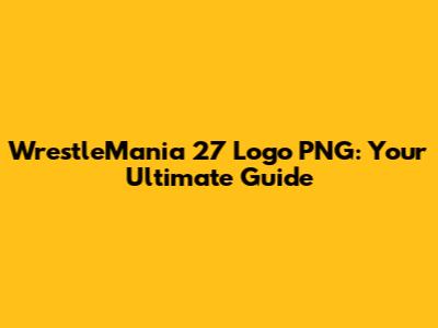 WrestleMania 27 Logo PNG: Your Ultimate Guide
