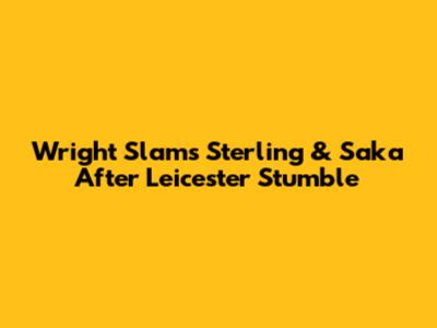 Wright Slams Sterling & Saka After Leicester Stumble