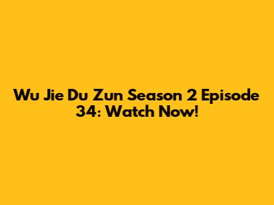 Wu Jie Du Zun Season 2 Episode 34: Watch Now!