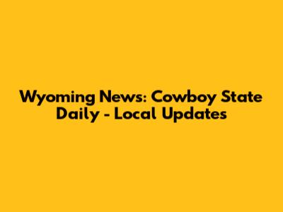 Wyoming News: Cowboy State Daily - Local Updates