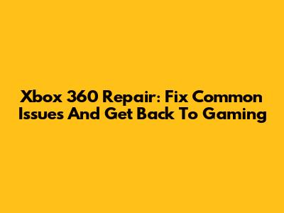 Xbox 360 Repair: Fix Common Issues And Get Back To Gaming