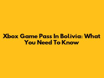 Xbox Game Pass In Bolivia: What You Need To Know