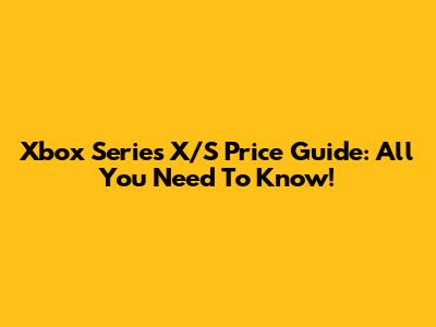 Xbox Series X/S Price Guide: All You Need To Know!