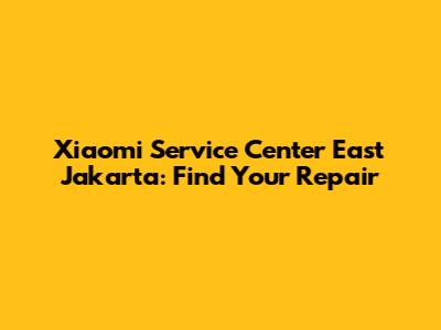 Xiaomi Service Center East Jakarta: Find Your Repair