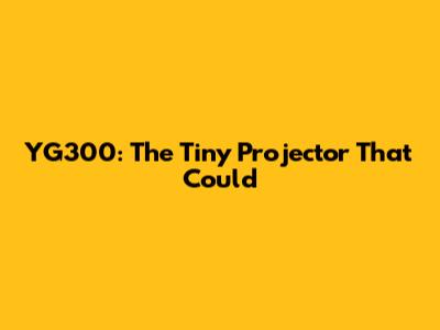 YG300: The Tiny Projector That Could