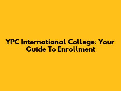 YPC International College: Your Guide To Enrollment