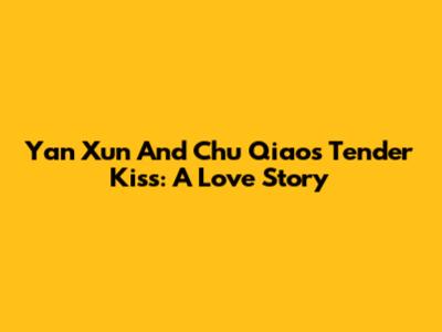 Yan Xun And Chu Qiao's Tender Kiss: A Love Story