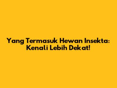 Yang Termasuk Hewan Insekta: Kenali Lebih Dekat!