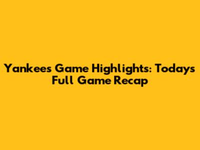 Yankees Game Highlights: Today's Full Game Recap