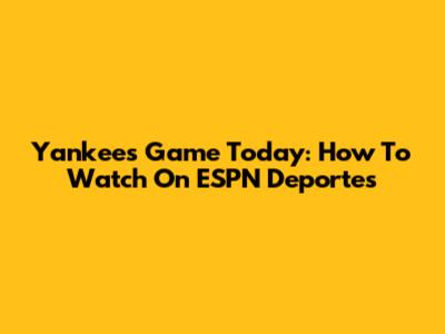 Yankees Game Today: How To Watch On ESPN Deportes