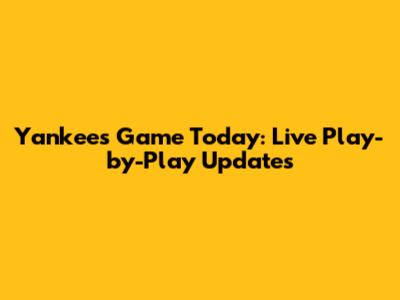 Yankees Game Today: Live Play-by-Play Updates
