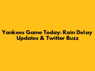 Yankees Game Today: Rain Delay Updates & Twitter Buzz