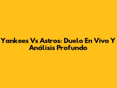 Yankees Vs Astros: Duelo En Vivo Y Análisis Profundo